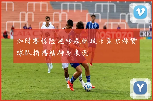 加时赛惊险逆转森林狼卡莱尔称赞球队拼搏精神与表现