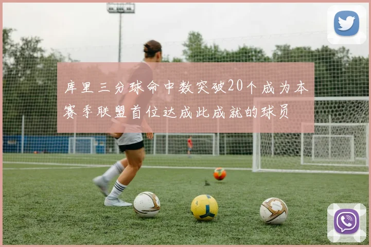 库里三分球命中数突破20个成为本赛季联盟首位达成此成就的球员
