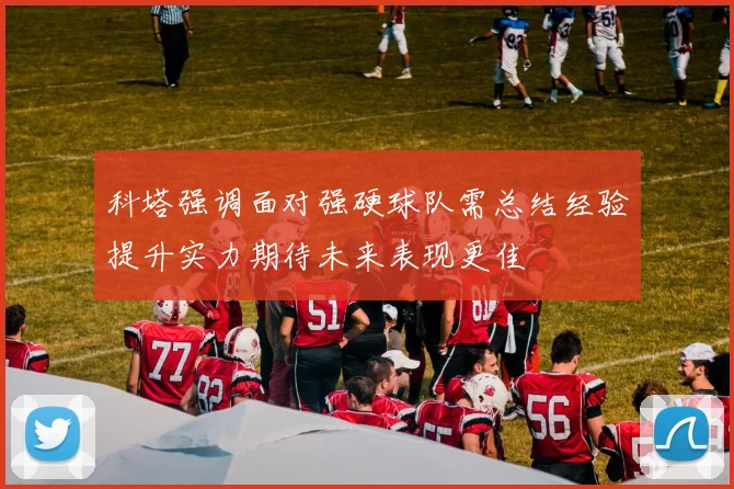科塔强调面对强硬球队需总结经验提升实力期待未来表现更佳