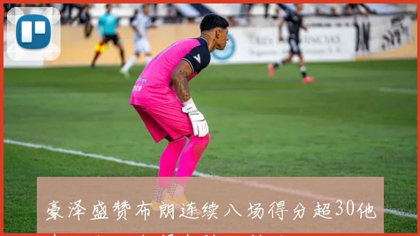 豪泽盛赞布朗连续八场得分超30他在场上如鱼得水随心所欲