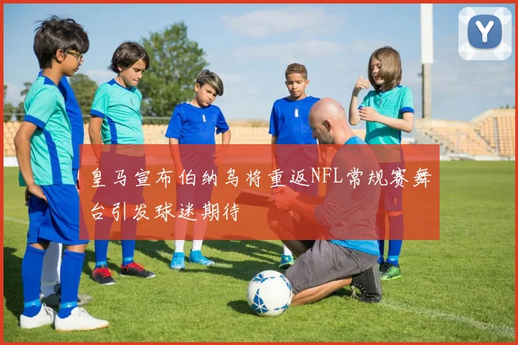 皇马宣布伯纳乌将重返NFL常规赛舞台引发球迷期待