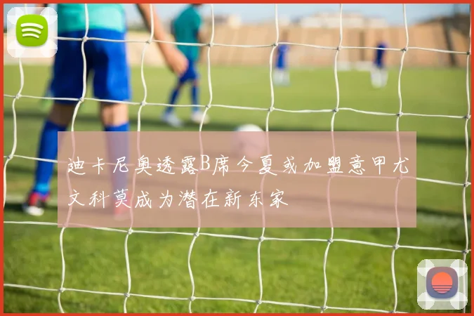 迪卡尼奥透露B席今夏或加盟意甲尤文科莫成为潜在新东家