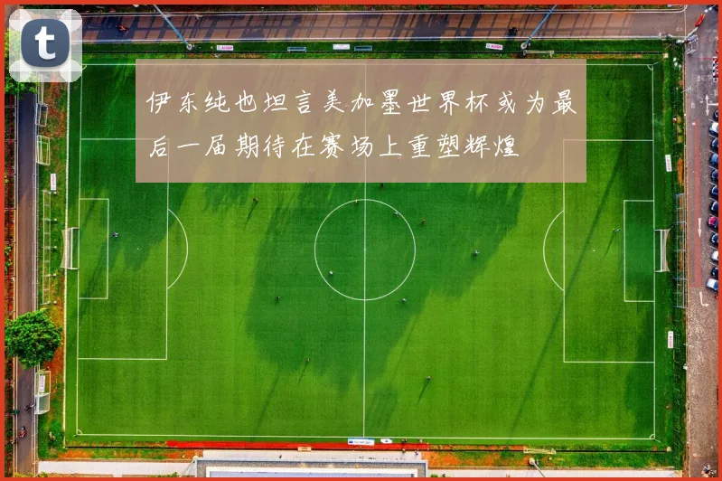 伊东纯也坦言美加墨世界杯或为最后一届期待在赛场上重塑辉煌