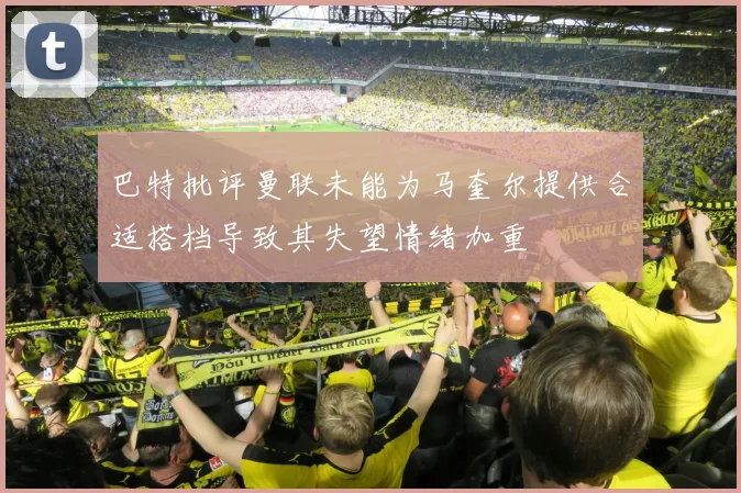 巴特批评曼联未能为马奎尔提供合适搭档导致其失望情绪加重