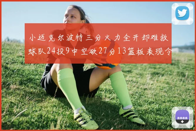 小迈克尔波特三分火力全开却难救球队24投9中空砍27分13篮板表现令人唏嘘