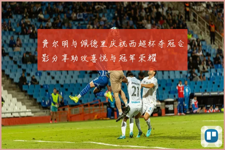 费尔明与佩德里庆祝西超杯夺冠合影分享助攻喜悦与冠军荣耀