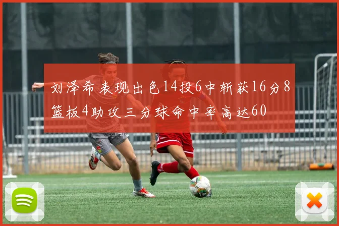 刘泽希表现出色14投6中斩获16分8篮板4助攻三分球命中率高达60