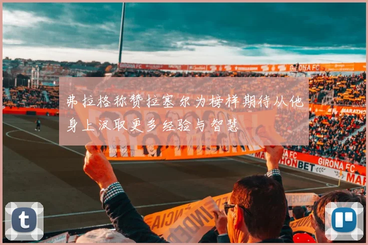 弗拉格称赞拉塞尔为榜样期待从他身上汲取更多经验与智慧