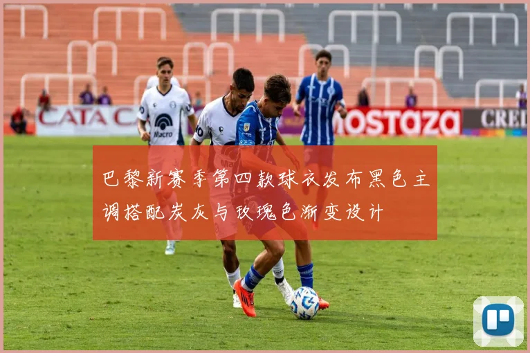 巴黎新赛季第四款球衣发布黑色主调搭配炭灰与玫瑰色渐变设计