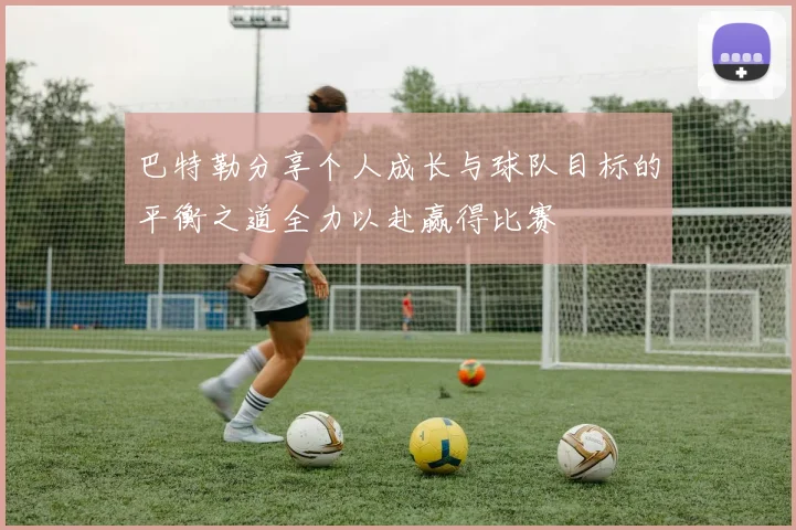 巴特勒分享个人成长与球队目标的平衡之道全力以赴赢得比赛