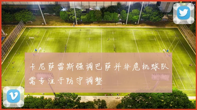 卡尼萨雷斯强调巴萨并非危机球队需专注于防守调整