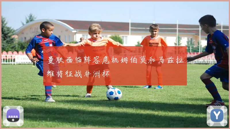 曼联面临阵容危机姆伯莫和马兹拉维将征战非洲杯