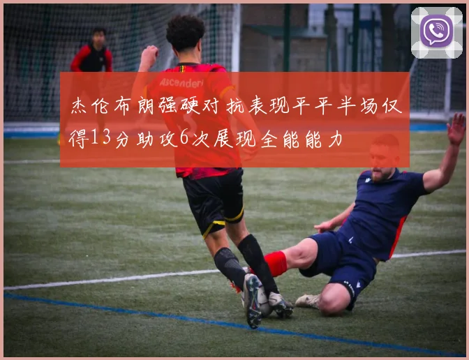 杰伦布朗强硬对抗表现平平半场仅得13分助攻6次展现全能能力