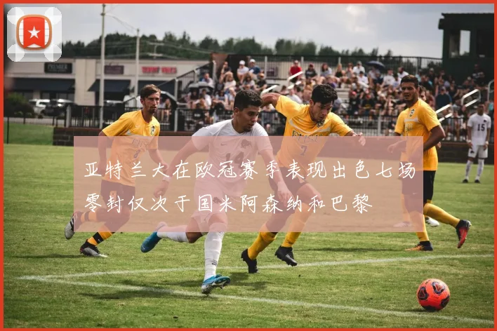 亚特兰大在欧冠赛季表现出色七场零封仅次于国米阿森纳和巴黎