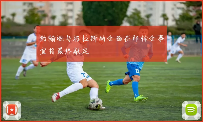 约翰逊与格拉斯纳会面在即转会事宜将最终敲定