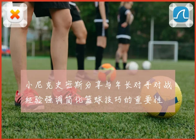 小尼克史密斯分享与年长对手对战经验强调简化篮球技巧的重要性