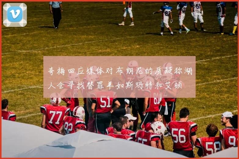 夸梅回应媒体对布朗尼的质疑称湖人会寻找替罪羊如斯玛特和艾顿