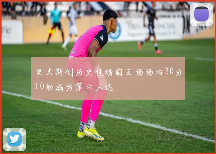 里夫斯创历史佳绩前五场场均30分10助成为第六人选