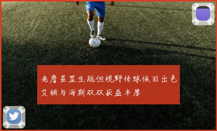 老詹虽显生疏但视野传球依旧出色艾顿与海斯双双获益丰厚