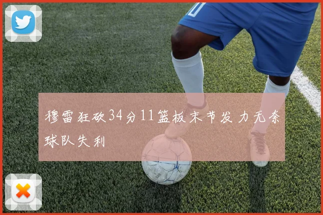 穆雷狂砍34分11篮板末节发力无奈球队失利