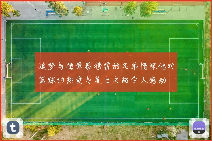 追梦与德章泰穆雷的兄弟情深他对篮球的热爱与复出之路令人感动