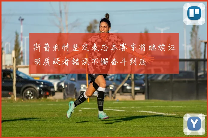 斯普利特坚定表态本赛季将继续证明质疑者错误不懈奋斗到底