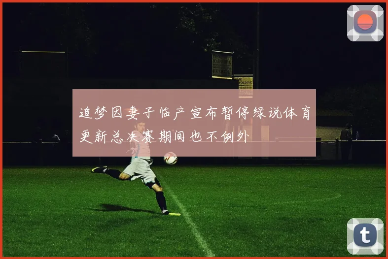 追梦因妻子临产宣布暂停绿说体育更新总决赛期间也不例外