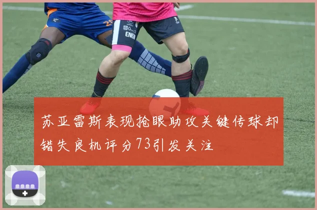 苏亚雷斯表现抢眼助攻关键传球却错失良机评分73引发关注