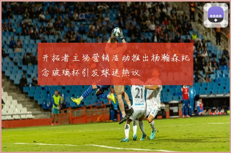 开拓者主场营销活动推出杨瀚森纪念玻璃杯引发球迷热议