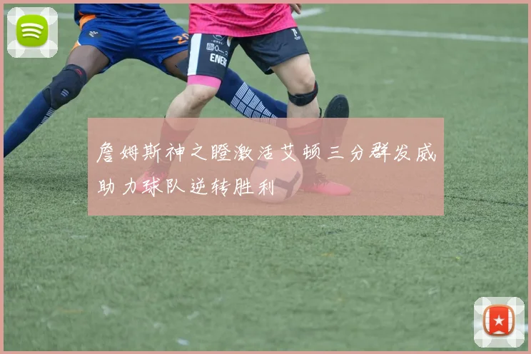 詹姆斯神之瞪激活艾顿三分群发威助力球队逆转胜利