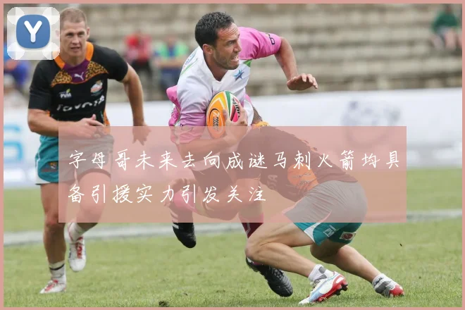 字母哥未来去向成谜马刺火箭均具备引援实力引发关注