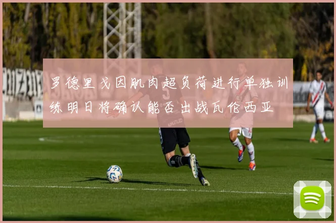 罗德里戈因肌肉超负荷进行单独训练明日将确认能否出战瓦伦西亚