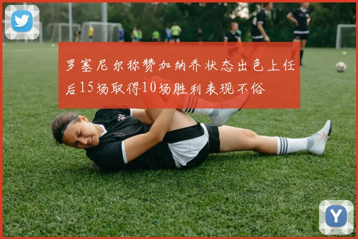 罗塞尼尔称赞加纳乔状态出色上任后15场取得10场胜利表现不俗