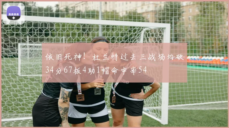 依旧死神！杜兰特过去三战场均砍34分67板4助1帽命中率54