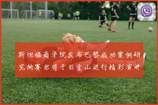 斯坦福商学院发布巴黎成功案例研究纳赛尔将于旧金山进行精彩演讲
