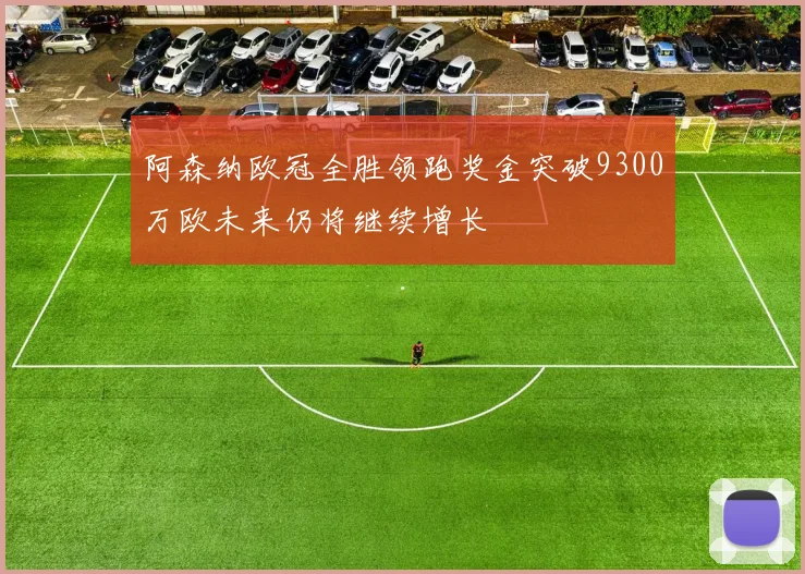 阿森纳欧冠全胜领跑奖金突破9300万欧未来仍将继续增长