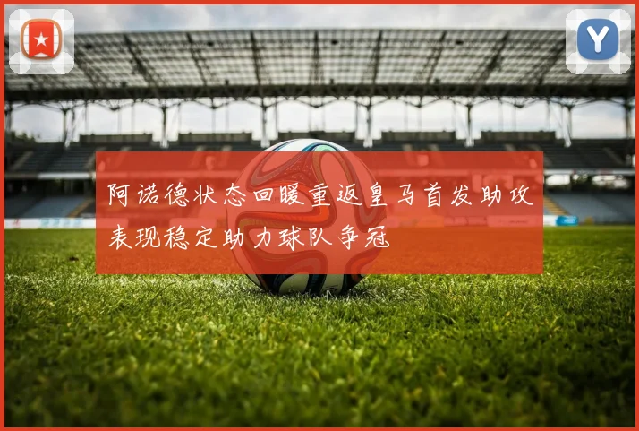 阿诺德状态回暖重返皇马首发助攻表现稳定助力球队争冠